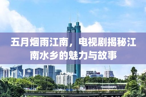 五月烟雨江南，电视剧揭秘江南水乡的魅力与故事