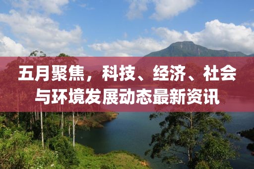 五月聚焦，科技、经济、社会与环境发展动态最新资讯
