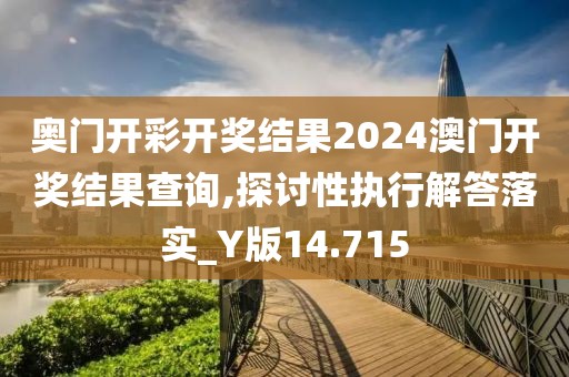 奥门开彩开奖结果2024澳门开奖结果查询,探讨性执行解答落实_Y版14.715