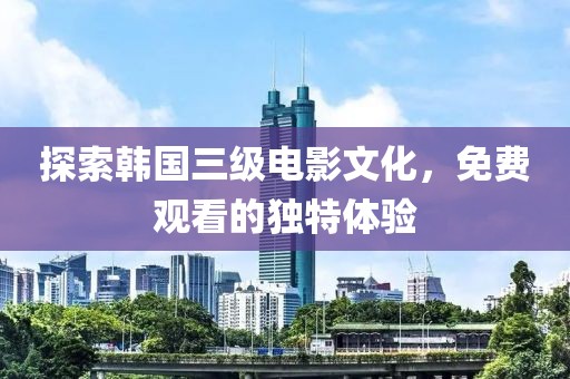 探索韩国三级电影文化，免费观看的独特体验