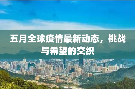 五月全球疫情最新动态，挑战与希望的交织