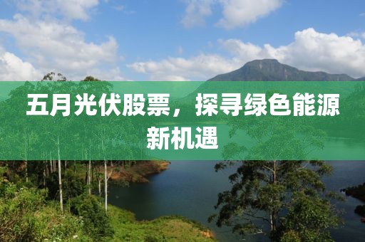 五月光伏股票，探寻绿色能源新机遇