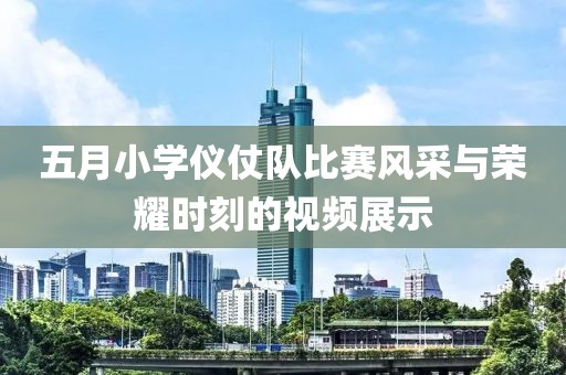 五月小学仪仗队比赛风采与荣耀时刻的视频展示