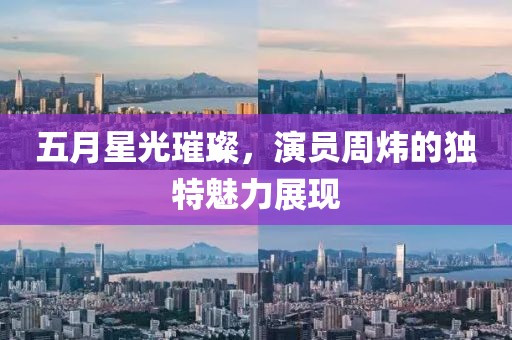 五月星光璀璨，演员周炜的独特魅力展现