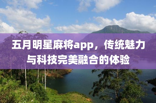 五月明星麻将app，传统魅力与科技完美融合的体验