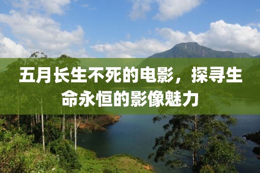五月长生不死的电影，探寻生命永恒的影像魅力