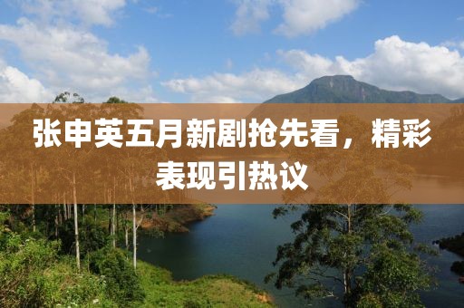张申英五月新剧抢先看，精彩表现引热议