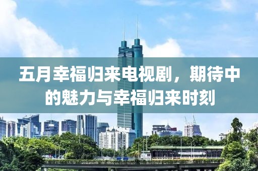 五月幸福归来电视剧，期待中的魅力与幸福归来时刻