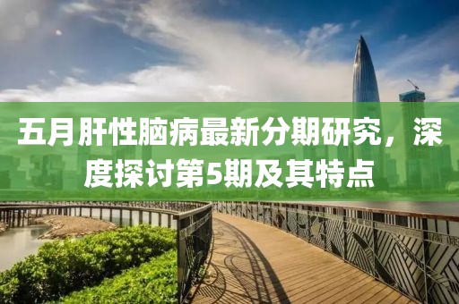 五月肝性脑病最新分期研究，深度探讨第5期及其特点