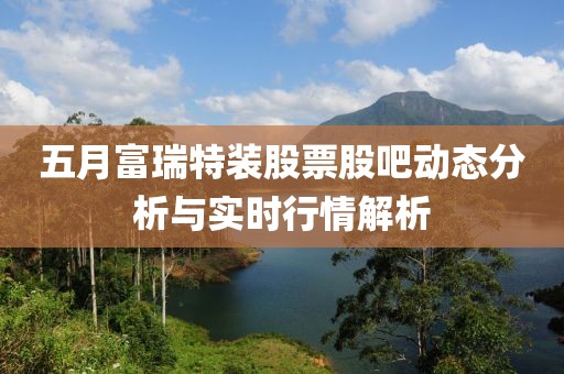 五月富瑞特装股票股吧动态分析与实时行情解析