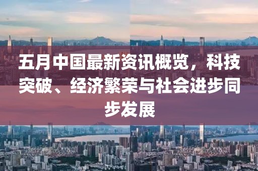 五月中国最新资讯概览，科技突破、经济繁荣与社会进步同步发展