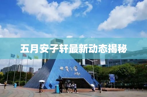 五月安子轩最新动态揭秘