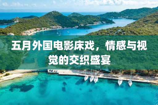 五月外国电影床戏，情感与视觉的交织盛宴