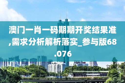 澳门一肖一码期期开奖结果准,需求分析解析落实_参与版68.076