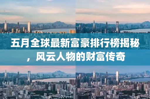 五月全球最新富豪排行榜揭秘，风云人物的财富传奇