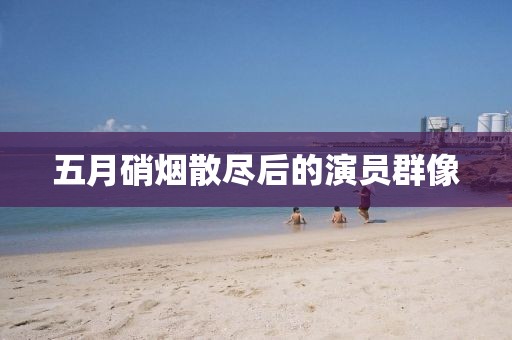 五月硝烟散尽后的演员群像