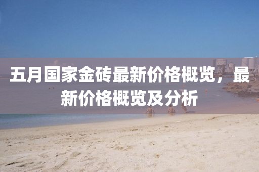 五月国家金砖最新价格概览，最新价格概览及分析
