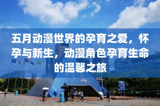 五月动漫世界的孕育之爱，怀孕与新生，动漫角色孕育生命的温馨之旅