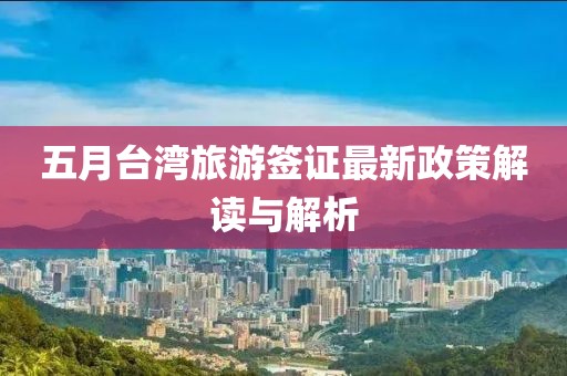 五月台湾旅游签证最新政策解读与解析