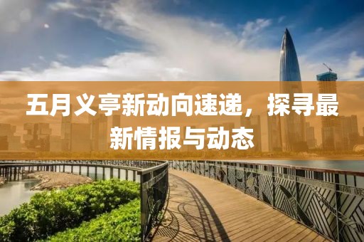 五月义亭新动向速递，探寻最新情报与动态