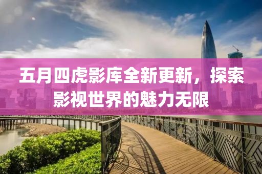五月四虎影库全新更新，探索影视世界的魅力无限
