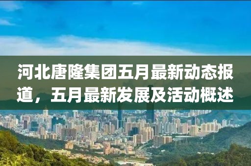 河北唐隆集团五月最新动态报道，五月最新发展及活动概述