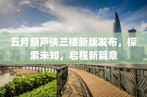 五月葫芦侠三楼新版发布，探索未知，启程新篇章