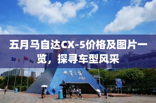 五月马自达CX-5价格及图片一览，探寻车型风采