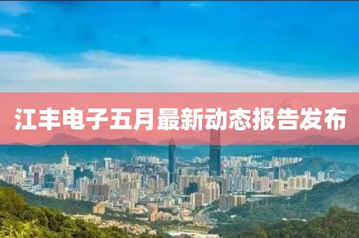 江丰电子五月最新动态报告发布
