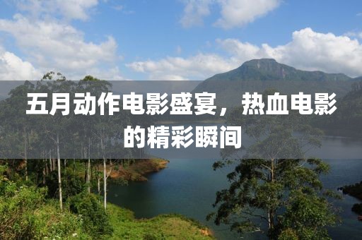 五月动作电影盛宴，热血电影的精彩瞬间