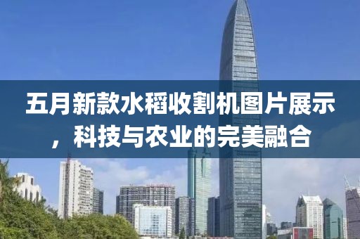 五月新款水稻收割机图片展示，科技与农业的完美融合