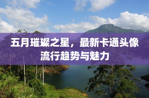 五月璀璨之星，最新卡通头像流行趋势与魅力
