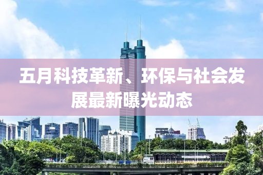 五月科技革新、环保与社会发展最新曝光动态