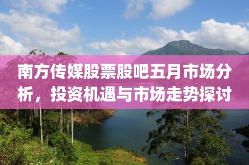 南方传媒股票股吧五月市场分析，投资机遇与市场走势探讨