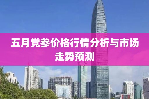 五月党参价格行情分析与市场走势预测