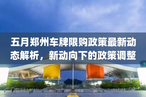 五月郑州车牌限购政策最新动态解析，新动向下的政策调整