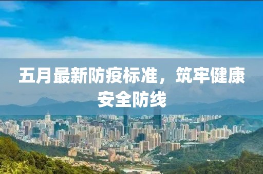 五月最新防疫标准，筑牢健康安全防线