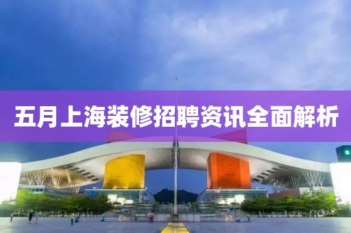 五月上海装修招聘资讯全面解析