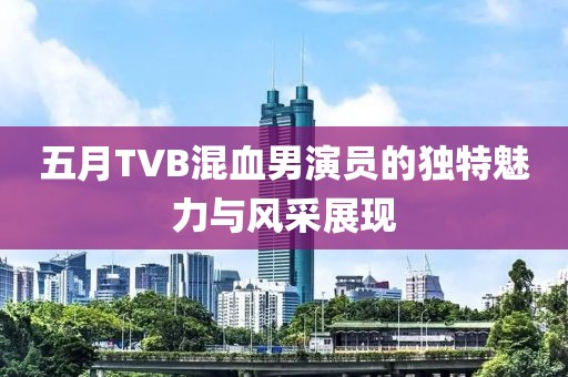 五月TVB混血男演员的独特魅力与风采展现