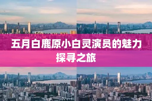 五月白鹿原小白灵演员的魅力探寻之旅