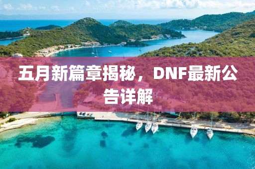 五月新篇章揭秘，DNF最新公告详解
