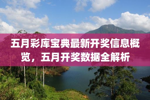 五月彩库宝典最新开奖信息概览，五月开奖数据全解析