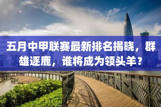 五月中甲联赛最新排名揭晓，群雄逐鹿，谁将成为领头羊？