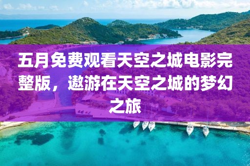 五月免费观看天空之城电影完整版，遨游在天空之城的梦幻之旅