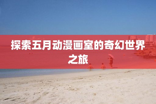 探索五月动漫画室的奇幻世界之旅