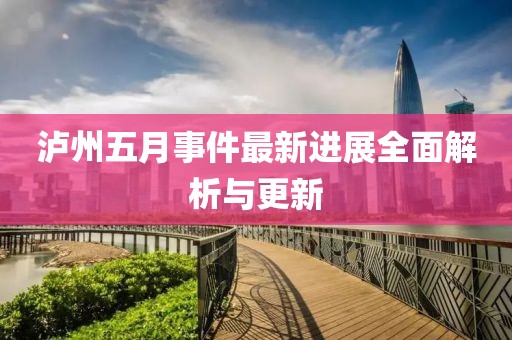 泸州五月事件最新进展全面解析与更新