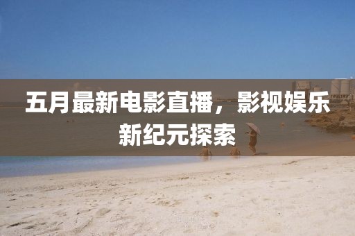 五月最新电影直播，影视娱乐新纪元探索