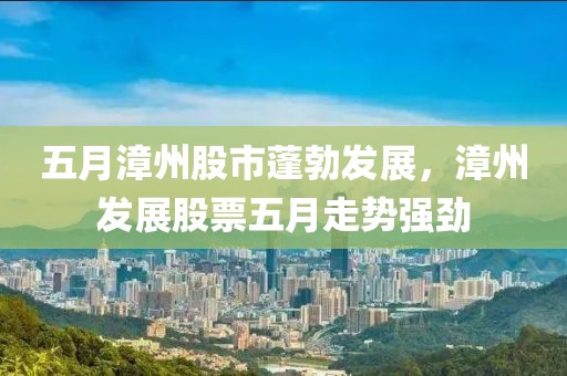 五月漳州股市蓬勃发展，漳州发展股票五月走势强劲