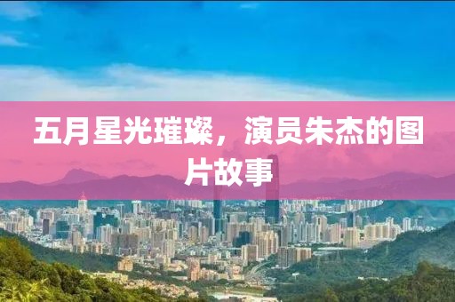 五月星光璀璨，演员朱杰的图片故事