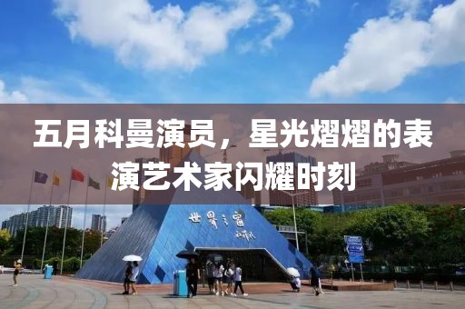 五月科曼演员，星光熠熠的表演艺术家闪耀时刻